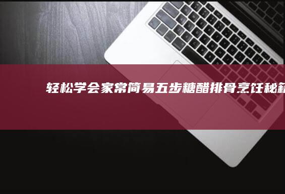 轻松学会：家常简易五步糖醋排骨烹饪秘籍